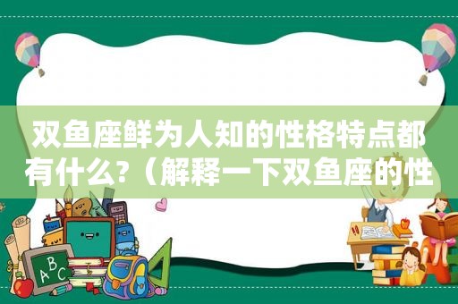 双鱼座鲜为人知的性格特点都有什么?（解释一下双鱼座的性格）