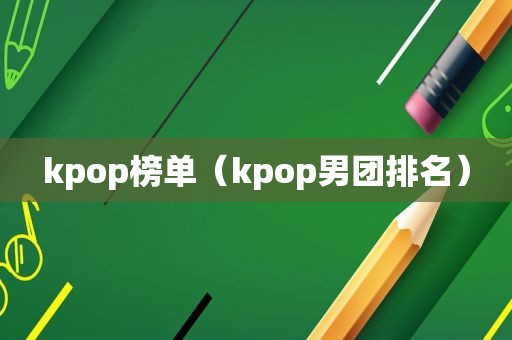 kpop榜单（kpop男团排名）