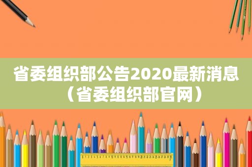 省委组织部公告2020最新消息（省委组织部官网）