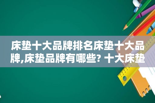 床垫十大品牌排名床垫十大品牌,床垫品牌有哪些? 十大床垫品牌排行第一