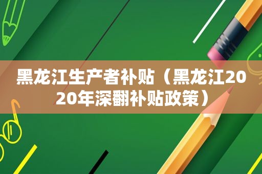 黑龙江生产者补贴（黑龙江2020年深翻补贴政策）