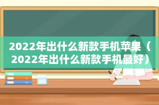 2022年出什么新款手机苹果（2022年出什么新款手机最好）