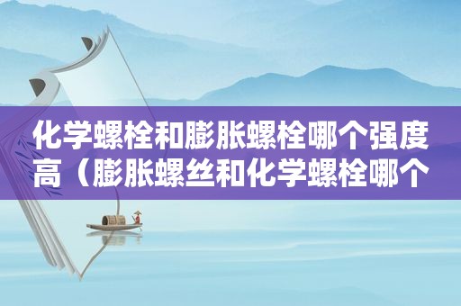 化学螺栓和膨胀螺栓哪个强度高（膨胀螺丝和化学螺栓哪个要好一点）