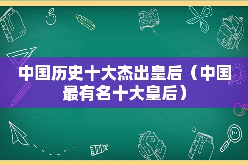 中国历史十大杰出皇后（中国最有名十大皇后）