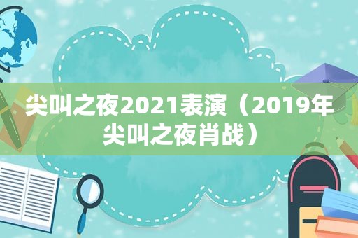 尖叫之夜2021表演（2019年尖叫之夜肖战）