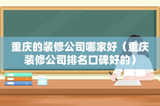 重庆的装修公司哪家好（重庆装修公司排名口碑好的）