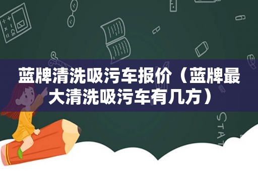 蓝牌清洗吸污车报价（蓝牌最大清洗吸污车有几方）