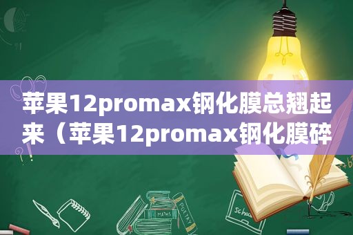 苹果12promax钢化膜总翘起来（苹果12promax钢化膜碎边）