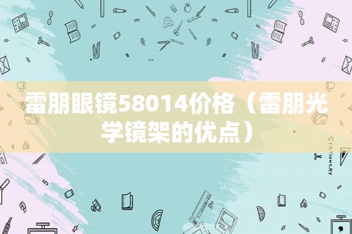 雷朋眼镜58014价格（雷朋光学镜架的优点）