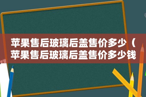 苹果售后玻璃后盖售价多少（苹果售后玻璃后盖售价多少钱）