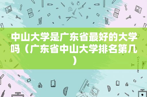 中山大学是广东省最好的大学吗（广东省中山大学排名第几）