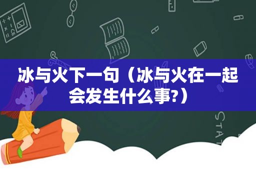 冰与火下一句（冰与火在一起会发生什么事?）