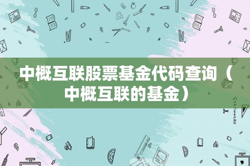 中概互联股票基金代码查询（中概互联的基金）