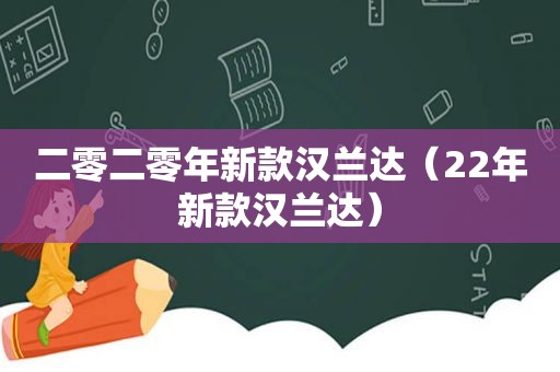 二零二零年新款汉兰达（22年新款汉兰达）