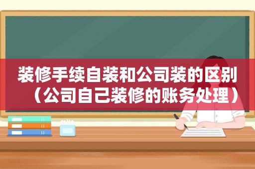 装修手续自装和公司装的区别（公司自己装修的账务处理）