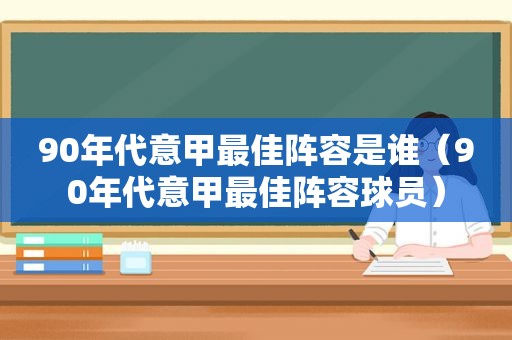 90年代意甲最佳阵容是谁（90年代意甲最佳阵容球员）