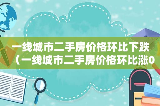 一线城市二手房价格环比下跌（一线城市二手房价格环比涨0.5%）