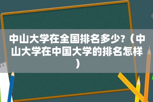 中山大学在全国排名多少?（中山大学在中国大学的排名怎样）