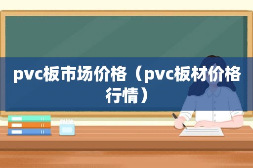 pvc板市场价格（pvc板材价格行情）