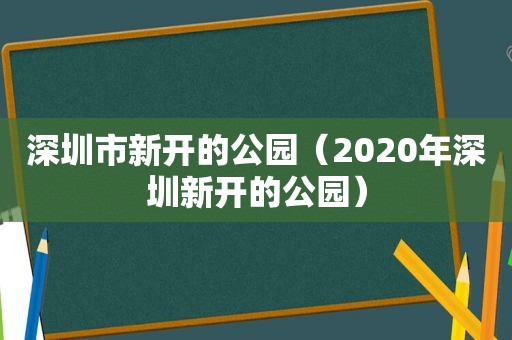 深圳市新开的公园（2020年深圳新开的公园）