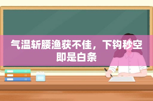 气温斩腰渔获不佳，下钩秒空即是白条