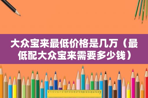 大众宝来最低价格是几万（最低配大众宝来需要多少钱）