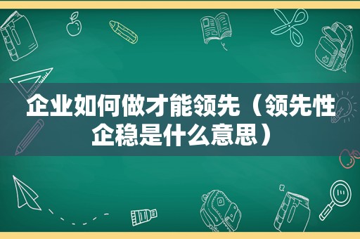 企业如何做才能领先（领先性企稳是什么意思）