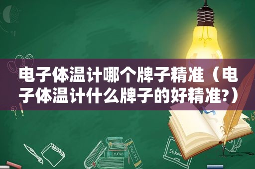 电子体温计哪个牌子精准（电子体温计什么牌子的好精准?）