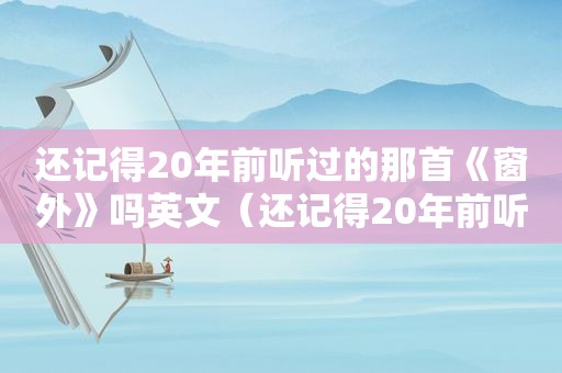 还记得20年前听过的那首《窗外》吗英文（还记得20年前听过的那首《窗外》吗是什么歌）