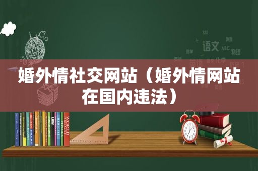 婚外情社交网站（婚外情网站在国内违法）