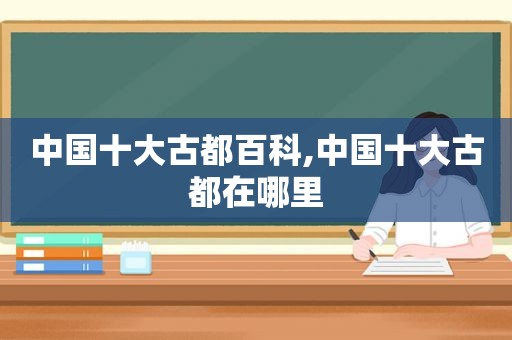 中国十大古都百科,中国十大古都在哪里