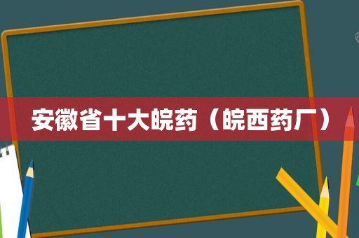 安徽省十大皖药（皖西药厂）