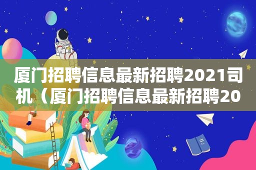 厦门招聘信息最新招聘2021司机（厦门招聘信息最新招聘2023年）