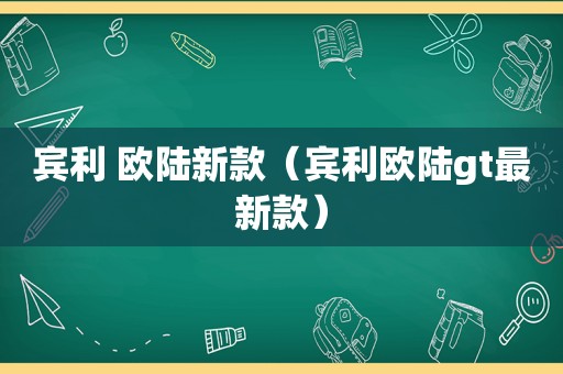 宾利 欧陆新款（宾利欧陆gt最新款）