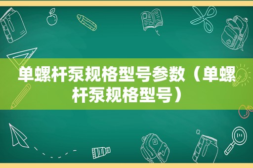 单螺杆泵规格型号参数（单螺杆泵规格型号）