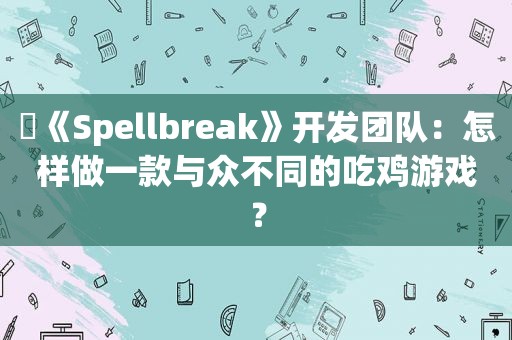 ​《Spellbreak》开发团队：怎样做一款与众不同的吃鸡游戏？