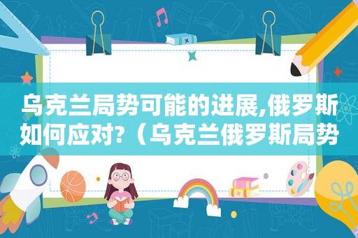 乌克兰局势可能的进展,俄罗斯如何应对?（乌克兰俄罗斯局势）