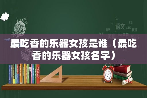 最吃香的乐器女孩是谁（最吃香的乐器女孩名字）