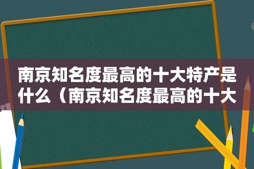 南京知名度最高的十大特产是什么（南京知名度最高的十大特产店）