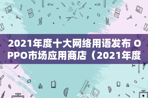 2021年度十大网络用语发布 OPPO市场应用商店（2021年度十大网络用语发布 这些词入围）