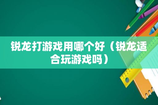 锐龙打游戏用哪个好（锐龙适合玩游戏吗）