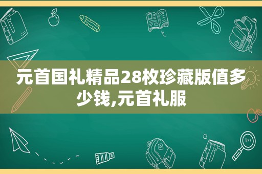 元首国礼精品28枚珍藏版值多少钱,元首礼服