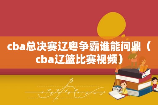 cba总决赛辽粤争霸谁能问鼎（cba辽篮比赛视频）