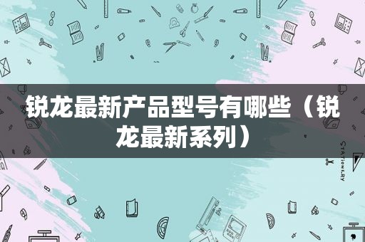 锐龙最新产品型号有哪些（锐龙最新系列）