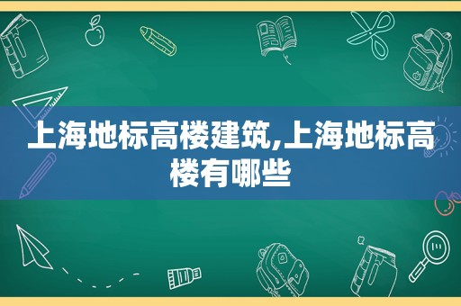 上海地标高楼建筑,上海地标高楼有哪些