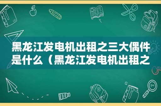 黑龙江发电机出租之三大偶件是什么（黑龙江发电机出租之三大偶件有哪些）