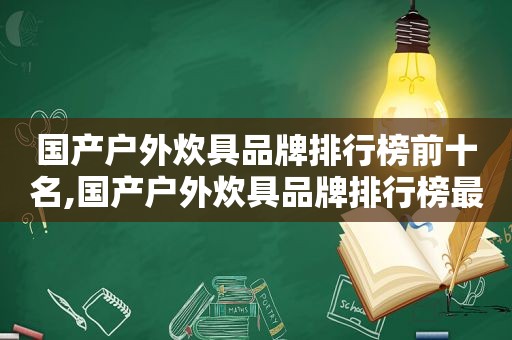 国产户外炊具品牌排行榜前十名,国产户外炊具品牌排行榜最新