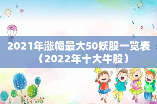 2021年涨幅最大50妖股一览表（2022年十大牛股）