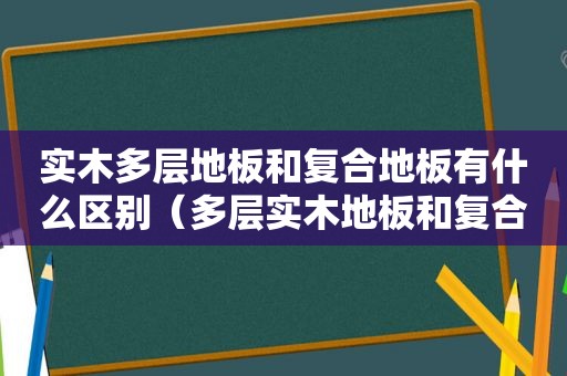 实木多层地板和复合地板有什么区别（多层实木地板和复合板哪个好）