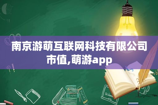 南京游萌互联网科技有限公司市值,萌游app